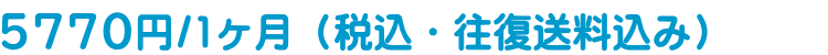 5770円/1ヶ月（税込・往復送料込み）